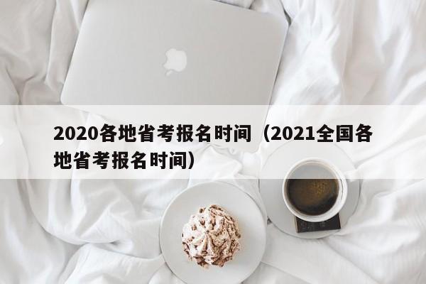 2020各地省考报名时间（2021全国各地省考报名时间）
