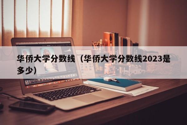 华侨大学分数线（华侨大学分数线2023是多少）