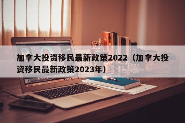 加拿大投资移民最新政策2022（加拿大投资移民最新政策2023年）