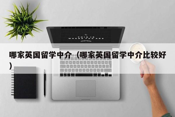 哪家英国留学中介（哪家英国留学中介比较好）