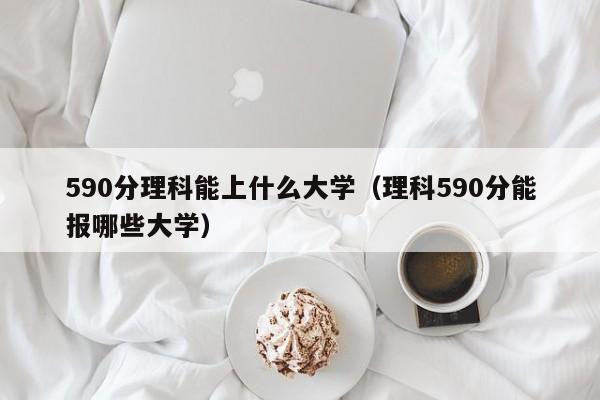 590分理科能上什么大学（理科590分能报哪些大学）