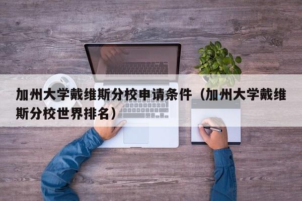 加州大学戴维斯分校申请条件（加州大学戴维斯分校世界排名）