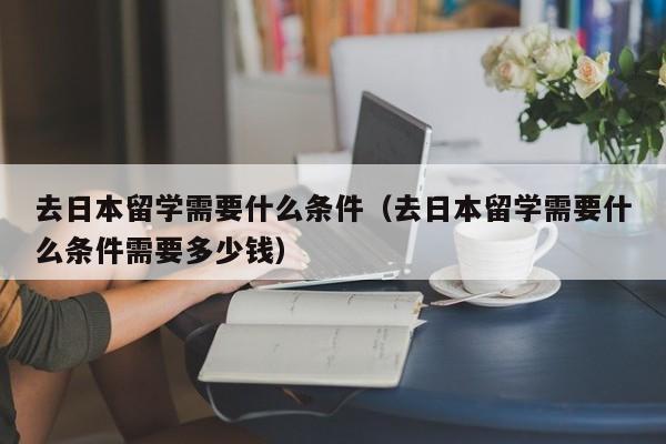 去日本留学需要什么条件（去日本留学需要什么条件需要多少钱）