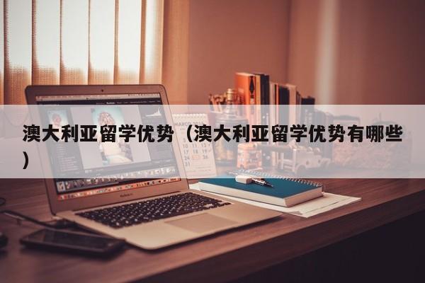 澳大利亚留学优势（澳大利亚留学优势有哪些）
