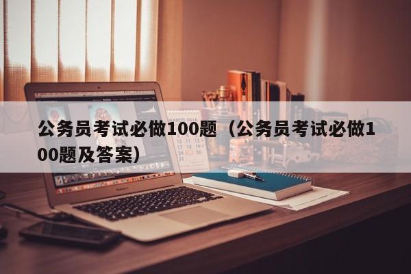 公务员考试必做100题（公务员考试必做100题及答案）