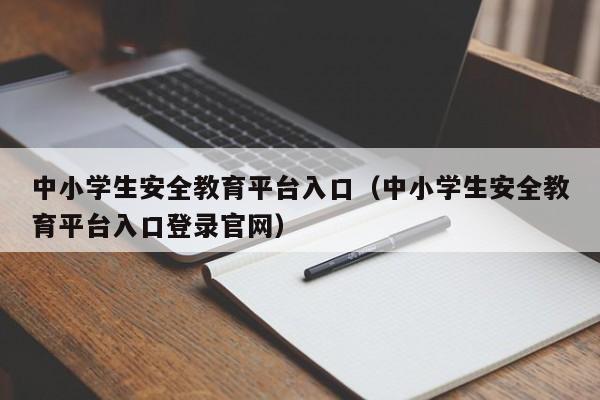 中小学生安全教育平台入口（中小学生安全教育平台入口登录官网）