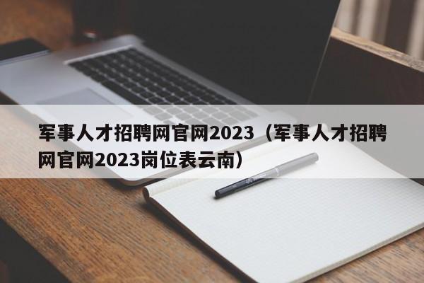 军事人才招聘网官网2023（军事人才招聘网官网2023岗位表云南）