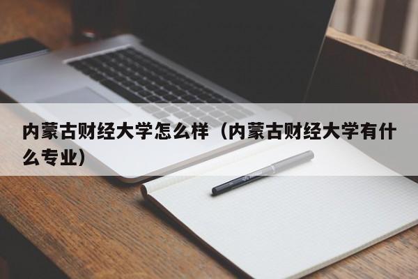 内蒙古财经大学怎么样（内蒙古财经大学有什么专业）
