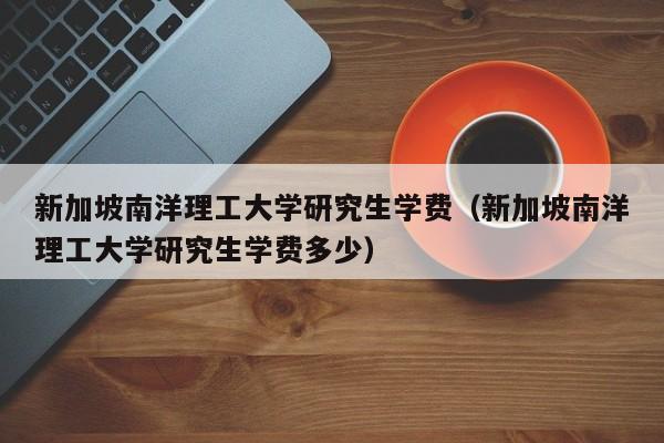 新加坡南洋理工大学研究生学费（新加坡南洋理工大学研究生学费多少）