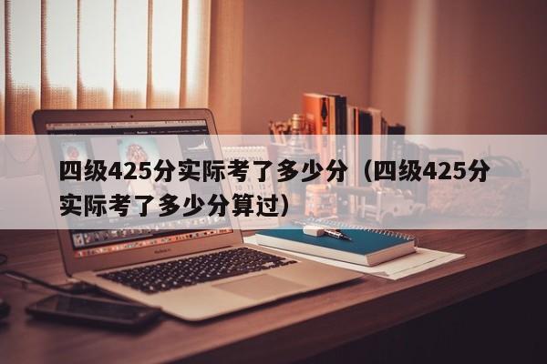四级425分实际考了多少分（四级425分实际考了多少分算过）