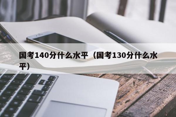 国考140分什么水平（国考130分什么水平）