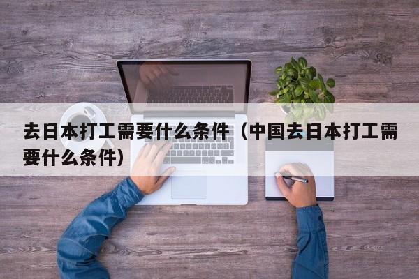 去日本打工需要什么条件（中国去日本打工需要什么条件）