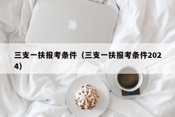 三支一扶报考条件（三支一扶报考条件2024）