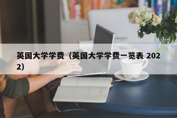 英国大学学费（英国大学学费一览表 2022）