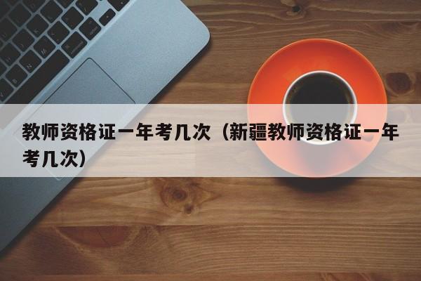 教师资格证一年考几次（新疆教师资格证一年考几次）