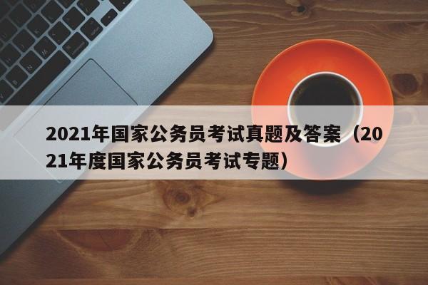 2021年国家公务员考试真题及答案（2021年度国家公务员考试专题）