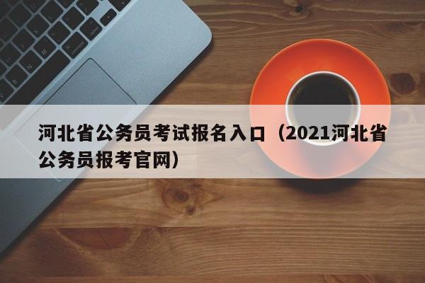 河北省公务员考试报名入口（2021河北省公务员报考官网）