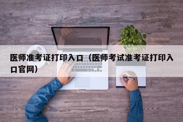 医师准考证打印入口（医师考试准考证打印入口官网）