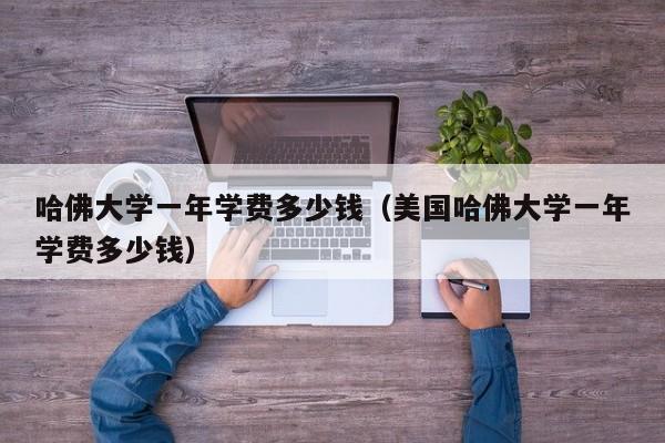 哈佛大学一年学费多少钱（美国哈佛大学一年学费多少钱）