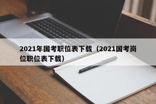2021年国考职位表下载（2021国考岗位职位表下载）