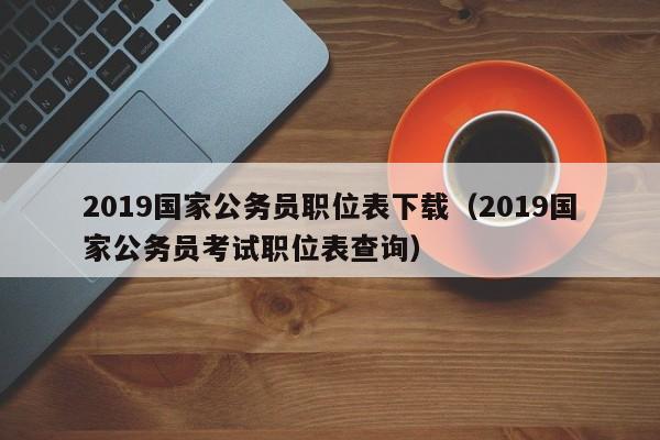 2019国家公务员职位表下载（2019国家公务员考试职位表查询）