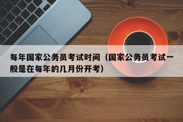 每年国家公务员考试时间（国家公务员考试一般是在每年的几月份开考）