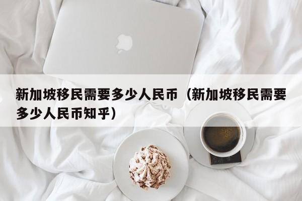 新加坡移民需要多少人民币（新加坡移民需要多少人民币知乎）