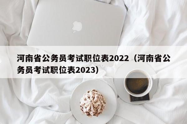 河南省公务员考试职位表2022（河南省公务员考试职位表2023）