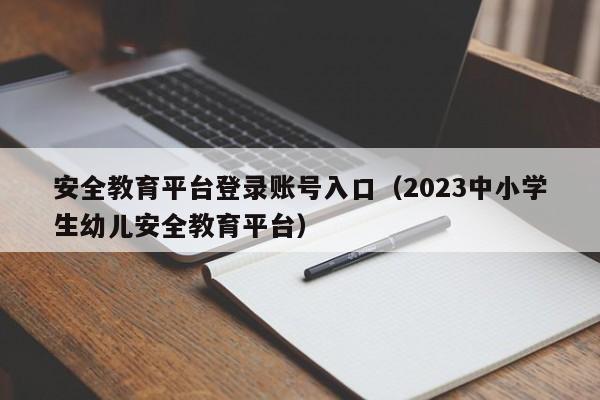 安全教育平台登录账号入口（2023中小学生幼儿安全教育平台）