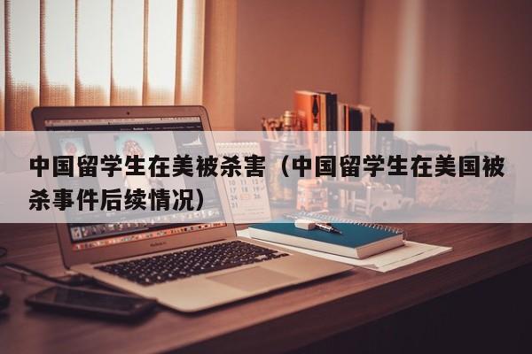 中国留学生在美被杀害（中国留学生在美国被杀事件后续情况）