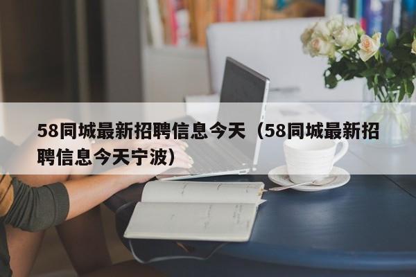 58同城最新招聘信息今天（58同城最新招聘信息今天宁波）