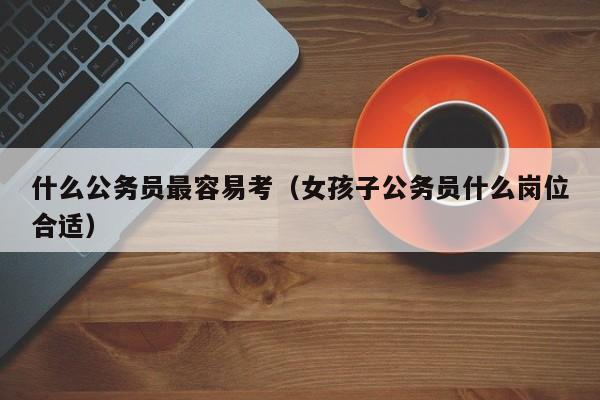 什么公务员最容易考（女孩子公务员什么岗位合适）