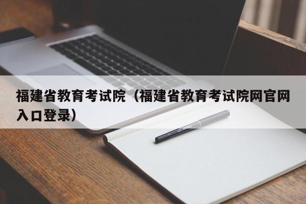 福建省教育考试院（福建省教育考试院网官网入口登录）