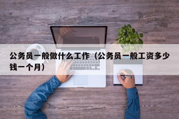 公务员一般做什么工作（公务员一般工资多少钱一个月）