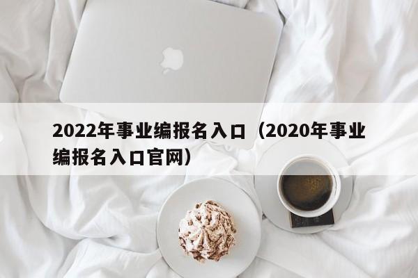 2022年事业编报名入口（2020年事业编报名入口官网）