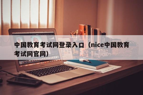 中国教育考试网登录入口（nice中国教育考试网官网）
