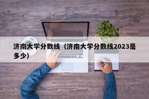 济南大学分数线（济南大学分数线2023是多少）