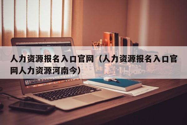 人力资源报名入口官网（人力资源报名入口官网人力资源河南今）