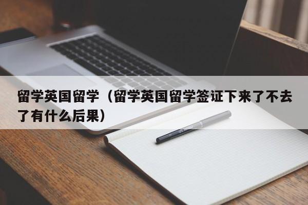 留学英国留学（留学英国留学签证下来了不去了有什么后果）