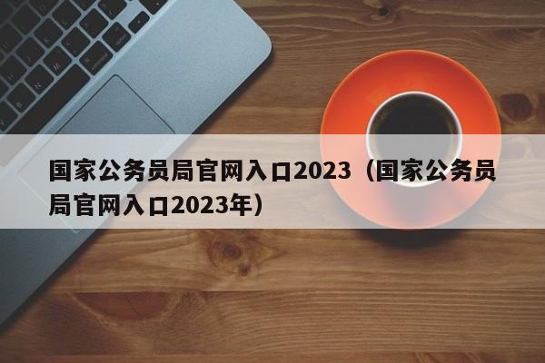 国家公务员局官网入口2023（国家公务员局官网入口2023年）
