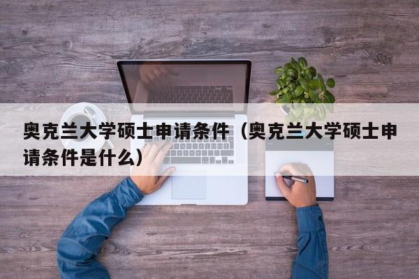奥克兰大学硕士申请条件（奥克兰大学硕士申请条件是什么）