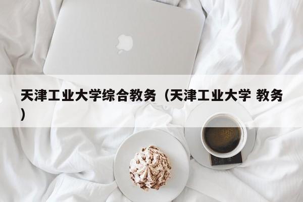 天津工业大学综合教务（天津工业大学 教务）
