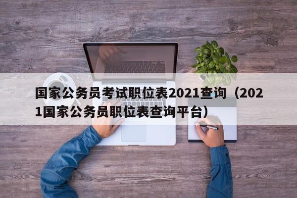 国家公务员考试职位表2021查询（2021国家公务员职位表查询平台）