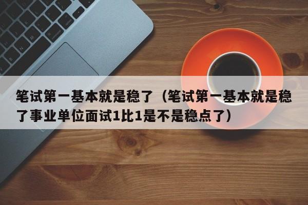 笔试第一基本就是稳了（笔试第一基本就是稳了事业单位面试1比1是不是稳点了）