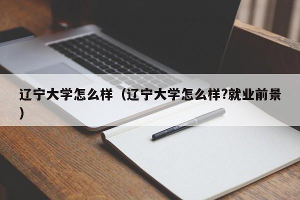 辽宁大学怎么样（辽宁大学怎么样?就业前景）