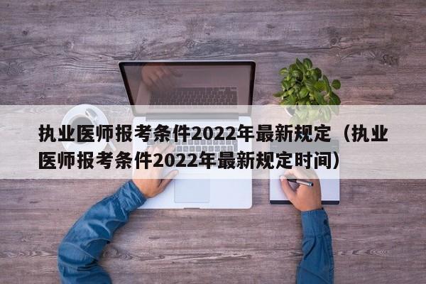 执业医师报考条件2022年最新规定（执业医师报考条件2022年最新规定时间）