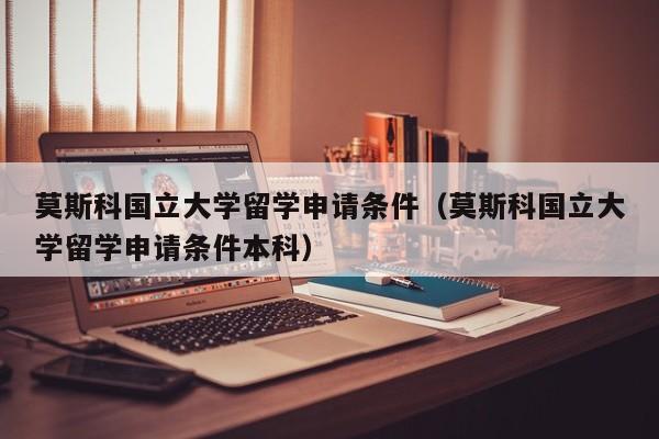 莫斯科国立大学留学申请条件（莫斯科国立大学留学申请条件本科）