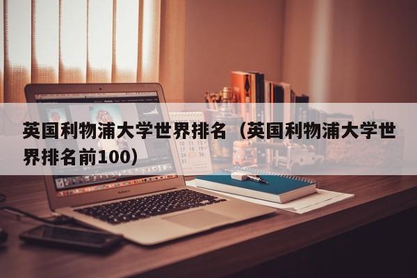 英国利物浦大学世界排名（英国利物浦大学世界排名前100）