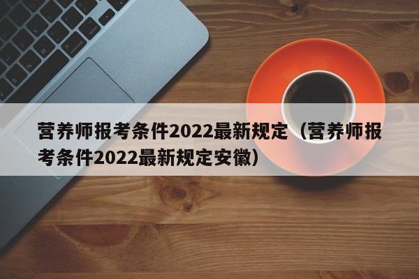 营养师报考条件2022最新规定（营养师报考条件2022最新规定安徽）