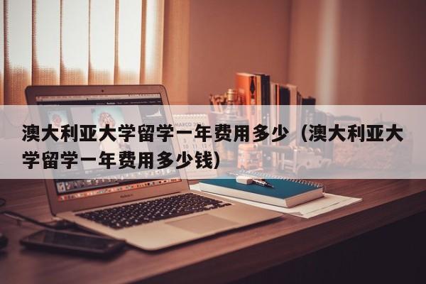 澳大利亚大学留学一年费用多少（澳大利亚大学留学一年费用多少钱）